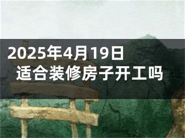 2025年4月19日适合装修房子开工吗