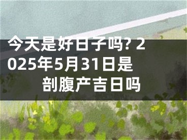 今天是好日子吗? 2025年5月31日是剖腹产吉日吗