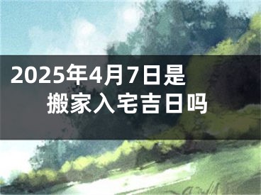 2025年4月7日是搬家入宅吉日吗