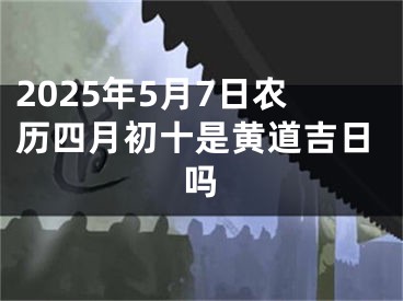 2025年5月7日农历四月初十是黄道吉日吗