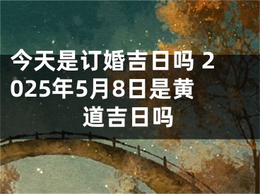 今天是订婚吉日吗 2025年5月8日是黄道吉日吗