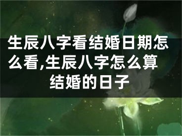 生辰八字看结婚日期怎么看,生辰八字怎么算结婚的日子