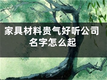 家具材料贵气好听公司名字怎么起