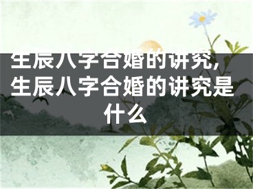生辰八字合婚的讲究,生辰八字合婚的讲究是什么