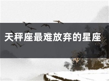 天秤座最难放弃的星座