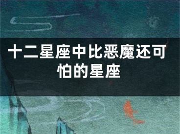 十二星座中比恶魔还可怕的星座