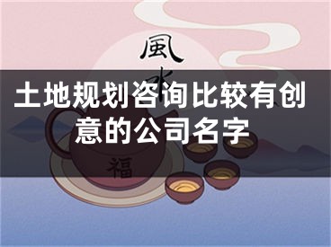 土地规划咨询比较有创意的公司名字