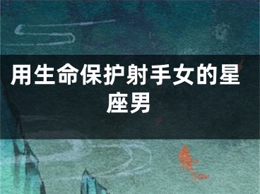 用生命保护射手女的星座男
