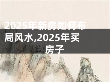 2025年新房如何布局风水,2025年买房子
