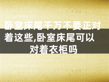 卧室床尾千万不要正对着这些,卧室床尾可以对着衣柜吗