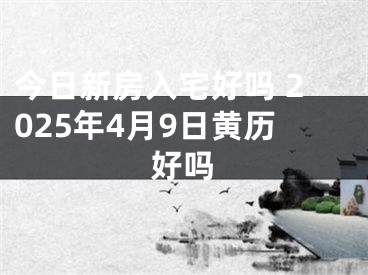 今日新房入宅好吗 2025年4月9日黄历好吗
