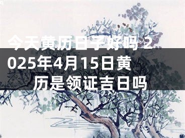 今天黄历日子好吗 2025年4月15日黄历是领证吉日吗