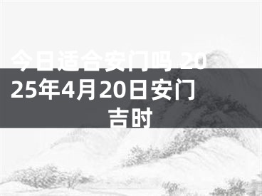 今日适合安门吗 2025年4月20日安门吉时