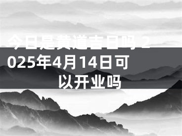 今日是黄道吉日吗 2025年4月14日可以开业吗