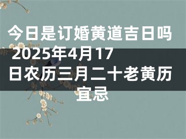 今日是订婚黄道吉日吗 2025年4月17日农历三月二十老黄历宜忌