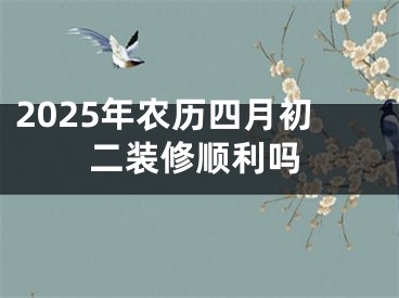 2025年农历四月初二装修顺利吗