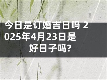 今日是订婚吉日吗 2025年4月23日是好日子吗?