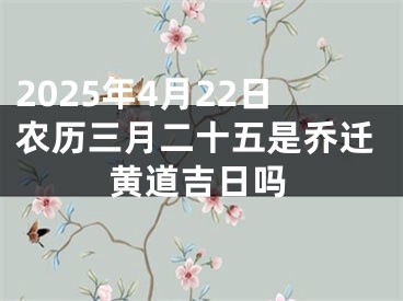 2025年4月22日农历三月二十五是乔迁黄道吉日吗
