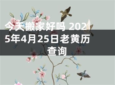 今天搬家好吗 2025年4月25日老黄历查询