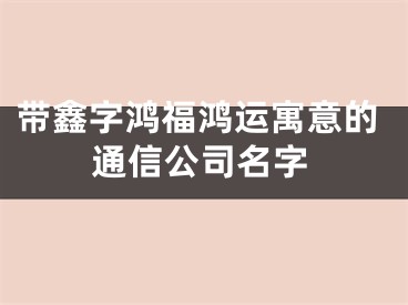 带鑫字鸿福鸿运寓意的通信公司名字