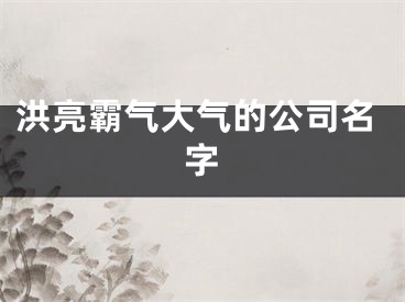 洪亮霸气大气的公司名字