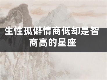 生性孤僻情商低却是智商高的星座