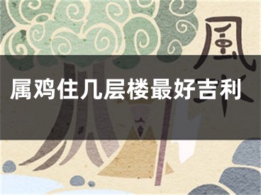 属鸡住几层楼最好吉利