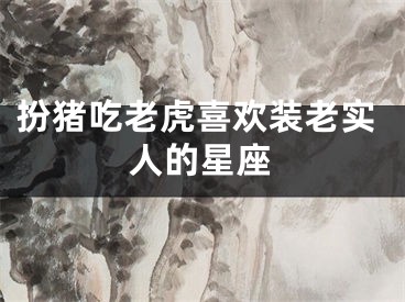 扮猪吃老虎喜欢装老实人的星座