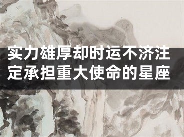 实力雄厚却时运不济注定承担重大使命的星座