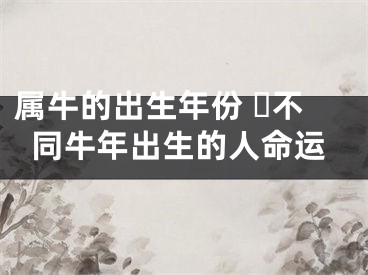 属牛的出生年份 ​不同牛年出生的人命运
