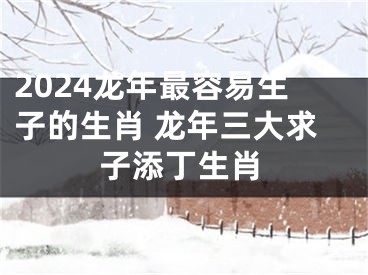 2024龙年最容易生子的生肖 龙年三大求子添丁生肖