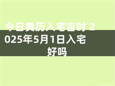 今日黄历入宅吉时 2025年5月1日入宅好吗