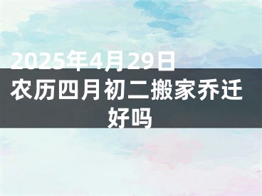 2025年4月29日农历四月初二搬家乔迁好吗
