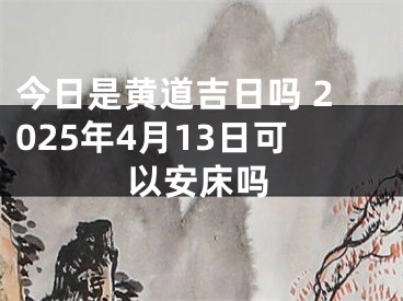 今日是黄道吉日吗 2025年4月13日可以安床吗