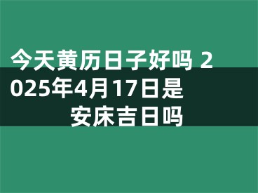 今天黄历日子好吗 2025年4月17日是安床吉日吗