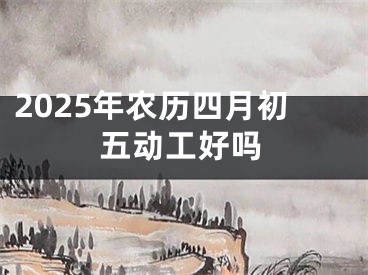 2025年农历四月初五动工好吗