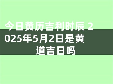 今日黄历吉利时辰 2025年5月2日是黄道吉日吗