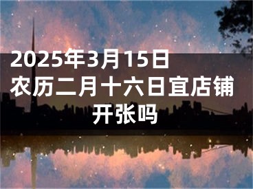 2025年3月15日农历二月十六日宜店铺开张吗