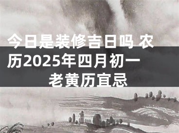 今日是装修吉日吗 农历2025年四月初一老黄历宜忌