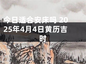 今日适合安床吗 2025年4月4日黄历吉时
