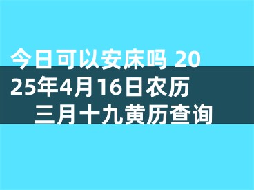 今日可以安床吗 2025年4月16日农历三月十九黄历查询