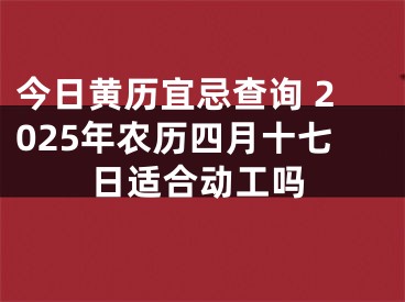 今日黄历宜忌查询 2025年农历四月十七日适合动工吗