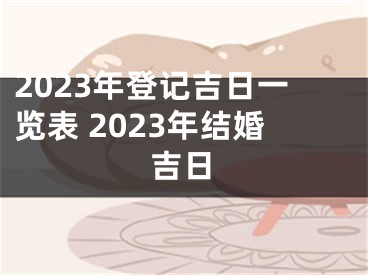 2023年登记吉日一览表 2023年结婚吉日