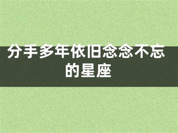 分手多年依旧念念不忘的星座