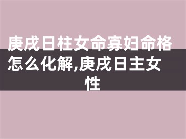 庚戌日柱女命寡妇命格怎么化解,庚戌日主女性