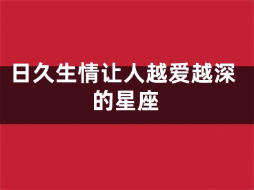 日久生情让人越爱越深的星座