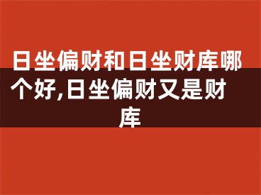 日坐偏财和日坐财库哪个好,日坐偏财又是财库