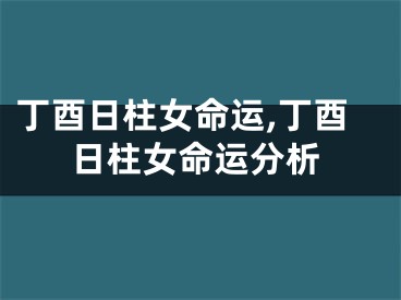 丁酉日柱女命运,丁酉日柱女命运分析
