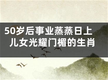 50岁后事业蒸蒸日上儿女光耀门楣的生肖