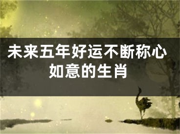 未来五年好运不断称心如意的生肖